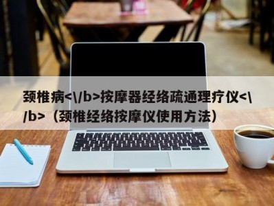 西安颈椎病按摩器经络疏通理疗仪（颈椎经络按摩仪使用方法）