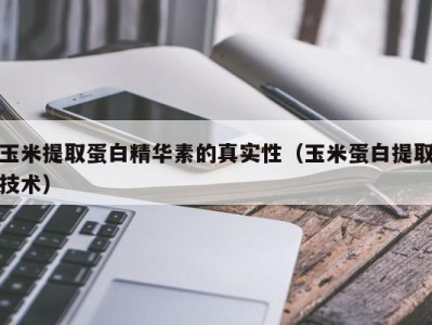 西安玉米提取蛋白精华素的真实性（玉米蛋白提取技术）