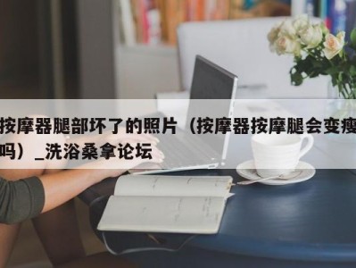 西安按摩器腿部坏了的照片（按摩器按摩腿会变瘦吗）_洗浴桑拿论坛