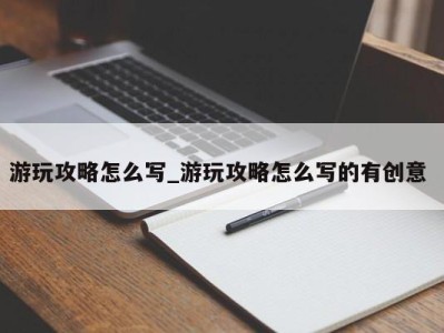 西安游玩攻略怎么写_游玩攻略怎么写的有创意 