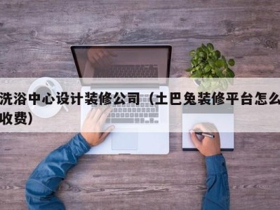 西安洗浴中心设计装修公司（土巴兔装修平台怎么收费）