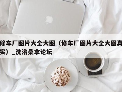 西安修车厂图片大全大图（修车厂图片大全大图真实）_洗浴桑拿论坛