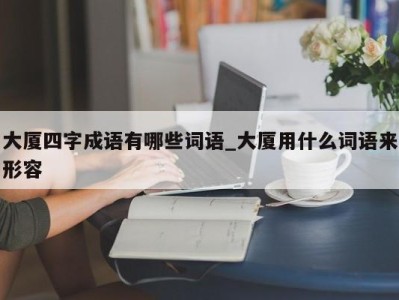 西安大厦四字成语有哪些词语_大厦用什么词语来形容 