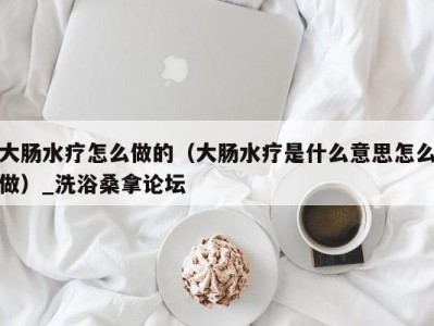 西安大肠水疗怎么做的（大肠水疗是什么意思怎么做）_洗浴桑拿论坛