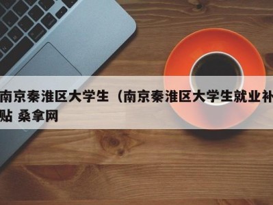 西安南京秦淮区大学生（南京秦淮区大学生就业补贴 桑拿网