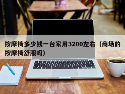 西安按摩椅多少钱一台家用3200左右（商场的按摩椅舒服吗）