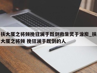 西安扶大厦之将倾挽狂澜于既倒救生灵于涂炭_扶大厦之将倾 挽狂澜于既倒的人 