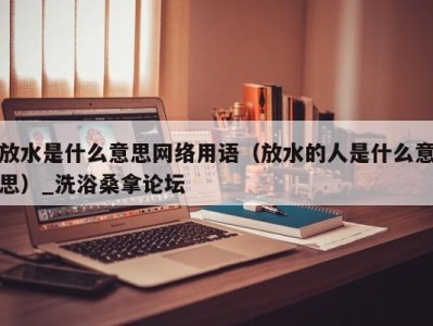 西安放水是什么意思网络用语（放水的人是什么意思）_洗浴桑拿论坛