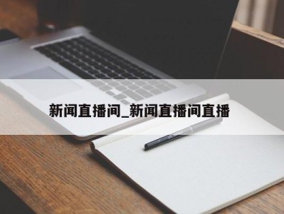 西安新闻直播间_新闻直播间直播 