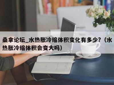 西安桑拿论坛_水热胀冷缩体积变化有多少?（水热胀冷缩体积会变大吗）