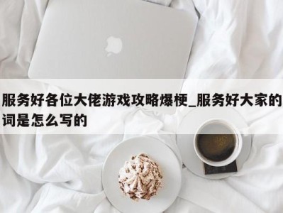 西安服务好各位大佬游戏攻略爆梗_服务好大家的词是怎么写的 