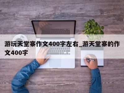 西安游玩天堂寨作文400字左右_游天堂寨的作文400字 