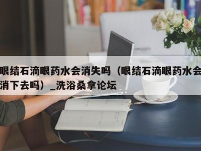 西安眼结石滴眼药水会消失吗（眼结石滴眼药水会消下去吗）_洗浴桑拿论坛