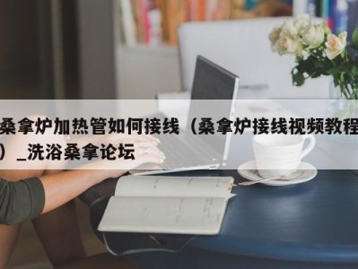 西安桑拿炉加热管如何接线（桑拿炉接线视频教程）_洗浴桑拿论坛