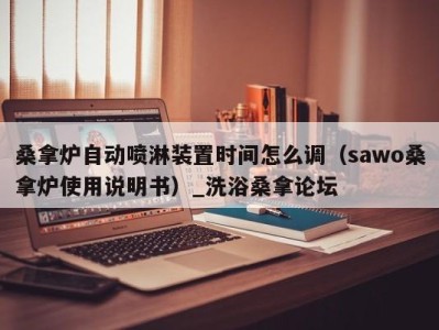 西安桑拿炉自动喷淋装置时间怎么调（sawo桑拿炉使用说明书）_洗浴桑拿论坛