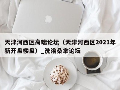 西安天津河西区高端论坛（天津河西区2021年新开盘楼盘）_洗浴桑拿论坛