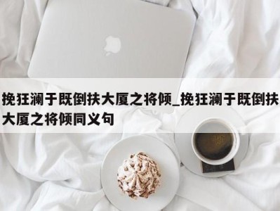 西安挽狂澜于既倒扶大厦之将倾_挽狂澜于既倒扶大厦之将倾同义句 