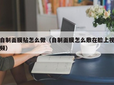 西安自制面膜贴怎么做（自制面膜怎么敷在脸上视频）