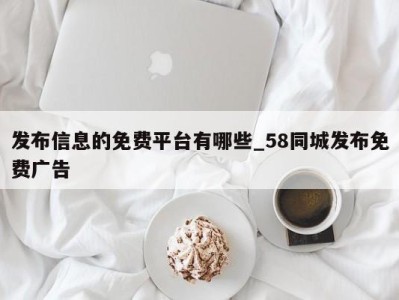 西安发布信息的免费平台有哪些_58同城发布免费广告 