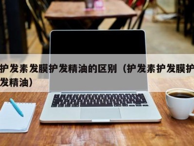 西安护发素发膜护发精油的区别（护发素护发膜护发精油）