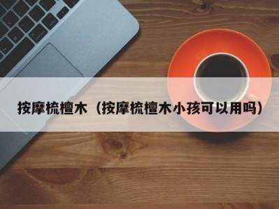 西安按摩梳檀木（按摩梳檀木小孩可以用吗）