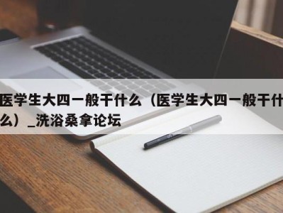 西安医学生大四一般干什么（医学生大四一般干什么）_洗浴桑拿论坛