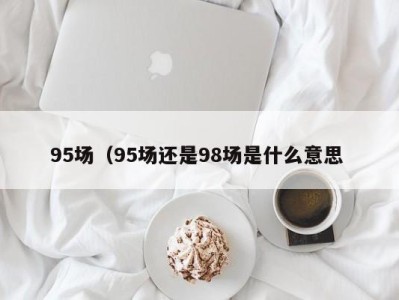 西安95场（95场还是98场是什么意思 