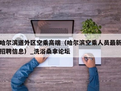 西安哈尔滨道外区空乘高端（哈尔滨空乘人员最新招聘信息）_洗浴桑拿论坛