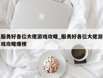 西安服务好各位大佬游戏攻略_服务好各位大佬游戏攻略爆梗 