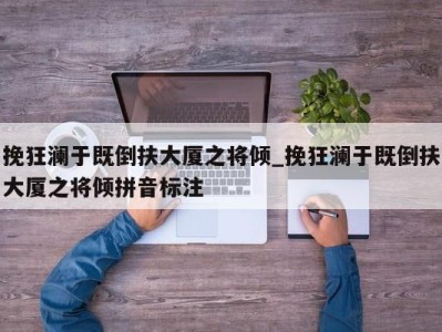 西安挽狂澜于既倒扶大厦之将倾_挽狂澜于既倒扶大厦之将倾拼音标注 