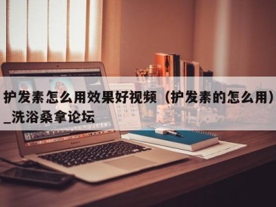 西安护发素怎么用效果好视频（护发素的怎么用）_洗浴桑拿论坛