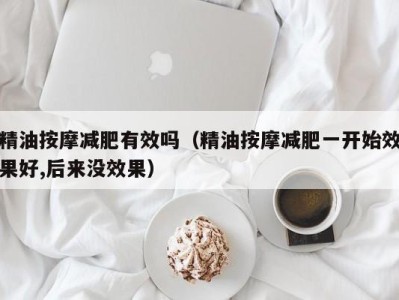 西安精油按摩减肥有效吗（精油按摩减肥一开始效果好,后来没效果）