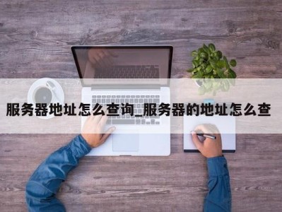 西安服务器地址怎么查询_服务器的地址怎么查 