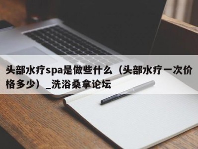 西安头部水疗spa是做些什么（头部水疗一次价格多少）_洗浴桑拿论坛