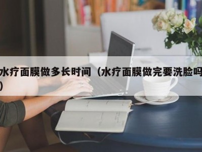 西安水疗面膜做多长时间（水疗面膜做完要洗脸吗）