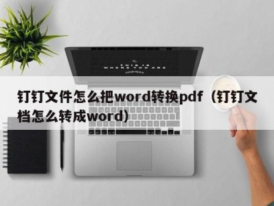 西安钉钉文件怎么把word转换pdf（钉钉文档怎么转成word）