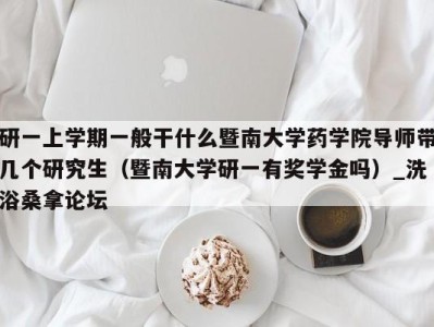 西安研一上学期一般干什么暨南大学药学院导师带几个研究生（暨南大学研一有奖学金吗）_洗浴桑拿论坛