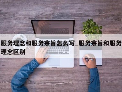 西安服务理念和服务宗旨怎么写_服务宗旨和服务理念区别 