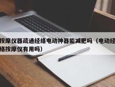 西安按摩仪器疏通经络电动神器能减肥吗（电动经络按摩仪有用吗）