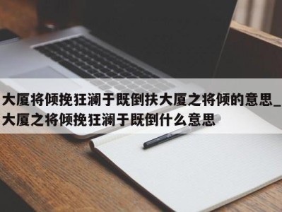 西安大厦将倾挽狂澜于既倒扶大厦之将倾的意思_大厦之将倾挽狂澜于既倒什么意思 