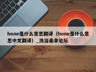 西安hone是什么意思翻译（hone是什么意思中文翻译）_洗浴桑拿论坛