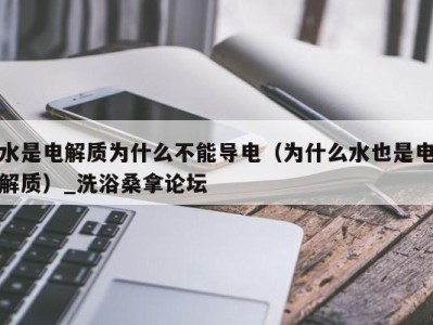 西安水是电解质为什么不能导电（为什么水也是电解质）_洗浴桑拿论坛