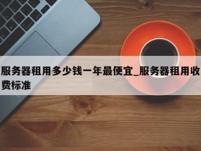 西安服务器租用多少钱一年最便宜_服务器租用收费标准 