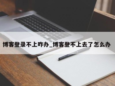 西安博客登录不上咋办_博客登不上去了怎么办 