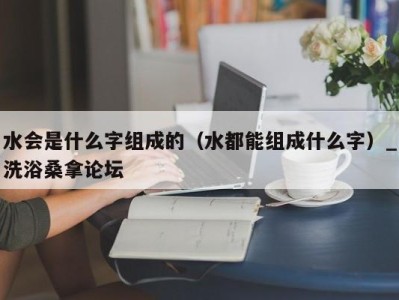 西安水会是什么字组成的（水都能组成什么字）_洗浴桑拿论坛