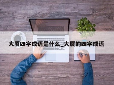 西安大厦四字成语是什么_大厦的四字成语 