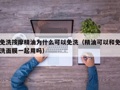 西安免洗按摩精油为什么可以免洗（精油可以和免洗面膜一起用吗）