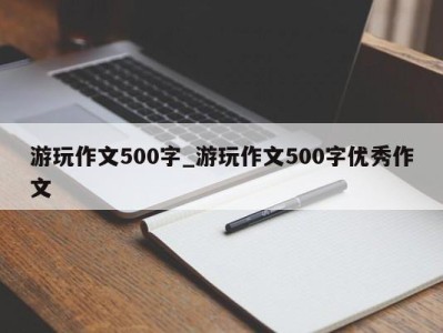 西安游玩作文500字_游玩作文500字优秀作文 