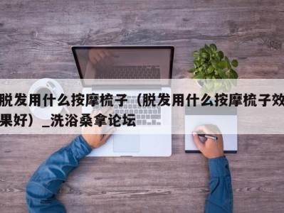 西安脱发用什么按摩梳子（脱发用什么按摩梳子效果好）_洗浴桑拿论坛