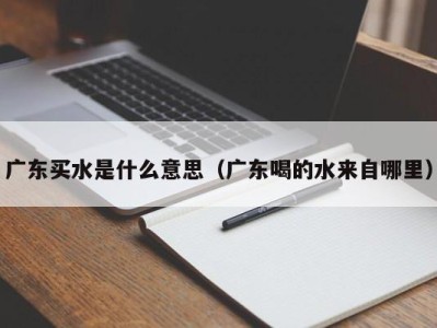 西安广东买水是什么意思（广东喝的水来自哪里）